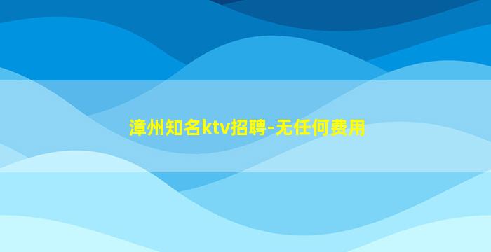 漳州知名ktv招聘-无任何费用