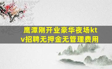 鹰潭刚开业豪华夜场ktv招聘无押金无管理费用